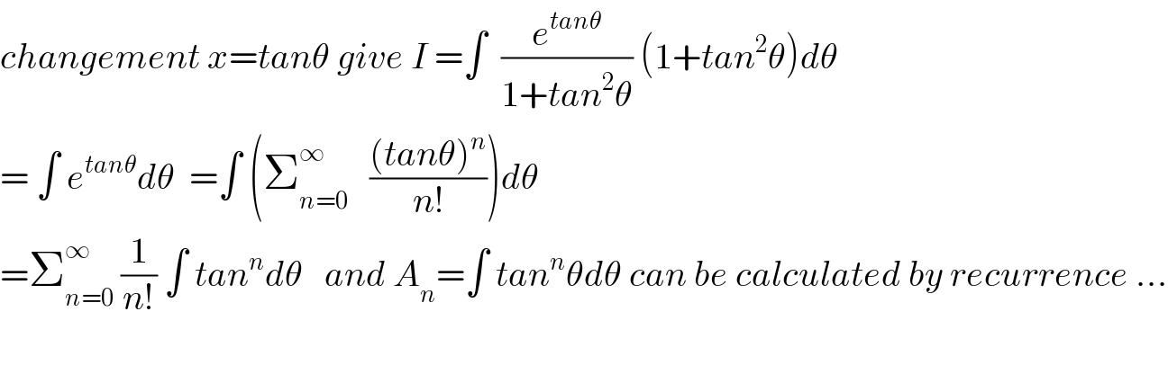 changement x=tanθ give I =∫  (e^(tanθ) /(1+tan^2 θ)) (1+tan^2 θ)dθ  = ∫ e^(tanθ) dθ  =∫ (Σ_(n=0) ^∞    (((tanθ)^n )/(n!)))dθ  =Σ_(n=0) ^∞  (1/(n!)) ∫ tan^n dθ   and A_n =∫ tan^n θdθ can be calculated by recurrence ...    