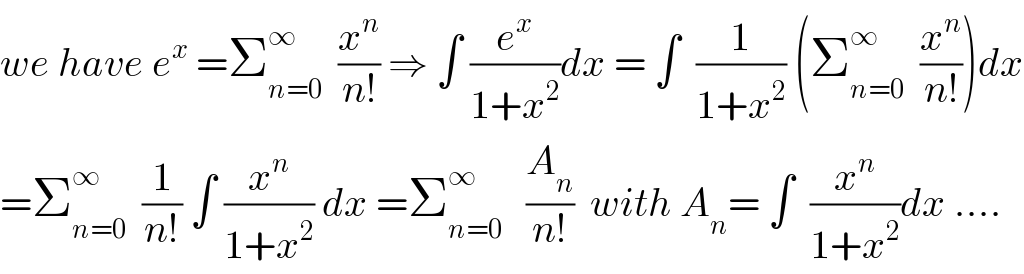 we have e^x  =Σ_(n=0) ^∞   (x^n /(n!)) ⇒ ∫ (e^x /(1+x^2 ))dx = ∫  (1/(1+x^2 )) (Σ_(n=0) ^∞   (x^n /(n!)))dx  =Σ_(n=0) ^∞   (1/(n!)) ∫ (x^n /(1+x^2 )) dx =Σ_(n=0) ^∞    (A_n /(n!))  with A_n = ∫  (x^n /(1+x^2 ))dx ....  