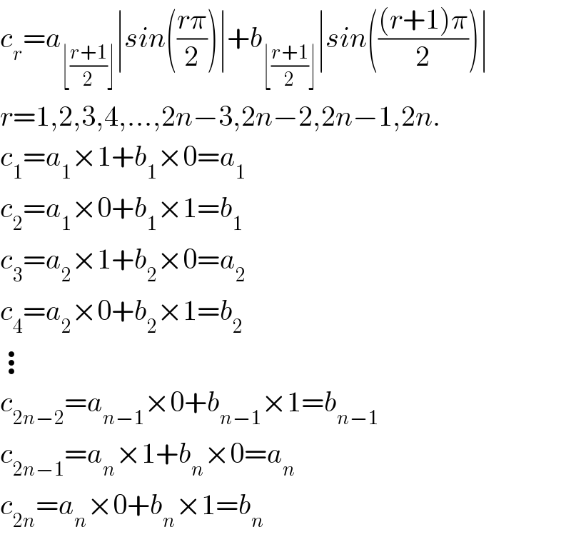 c_r =a_(⌊((r+1)/2)⌋) ∣sin(((rπ)/2))∣+b_(⌊((r+1)/2)⌋) ∣sin((((r+1)π)/2))∣  r=1,2,3,4,...,2n−3,2n−2,2n−1,2n.  c_1 =a_1 ×1+b_1 ×0=a_1   c_2 =a_1 ×0+b_1 ×1=b_1   c_3 =a_2 ×1+b_2 ×0=a_2   c_4 =a_2 ×0+b_2 ×1=b_2   ⋮  c_(2n−2) =a_(n−1) ×0+b_(n−1) ×1=b_(n−1)   c_(2n−1) =a_n ×1+b_n ×0=a_n   c_(2n) =a_n ×0+b_n ×1=b_n   