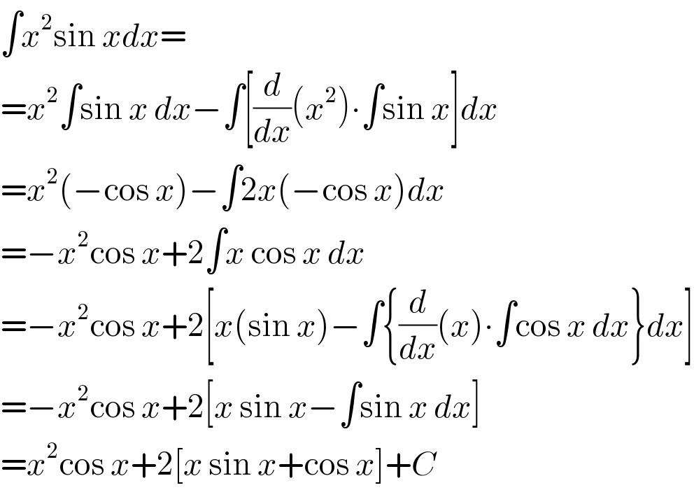 ∫x^2 sin xdx=  =x^2 ∫sin x dx−∫[(d/dx)(x^2 )∙∫sin x]dx  =x^2 (−cos x)−∫2x(−cos x)dx  =−x^2 cos x+2∫x cos x dx  =−x^2 cos x+2[x(sin x)−∫{(d/dx)(x)∙∫cos x dx}dx]  =−x^2 cos x+2[x sin x−∫sin x dx]  =x^2 cos x+2[x sin x+cos x]+C  
