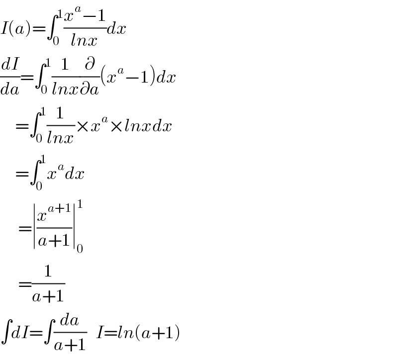 I(a)=∫_0 ^1 ((x^a −1)/(lnx))dx  (dI/da)=∫_0 ^1 (1/(lnx))(∂/∂a)(x^a −1)dx       =∫_0 ^1 (1/(lnx))×x^a ×lnxdx       =∫_0 ^1 x^a dx        =∣(x^(a+1) /(a+1))∣_0 ^1         =(1/(a+1))  ∫dI=∫(da/(a+1))   I=ln(a+1)  