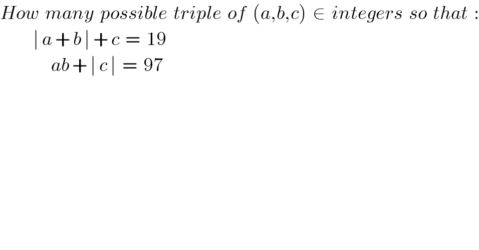 How  many  possible  triple  of  (a,b,c)  ∈  integers  so  that  :             ∣ a + b ∣ + c  =  19                   ab + ∣ c ∣  =  97  