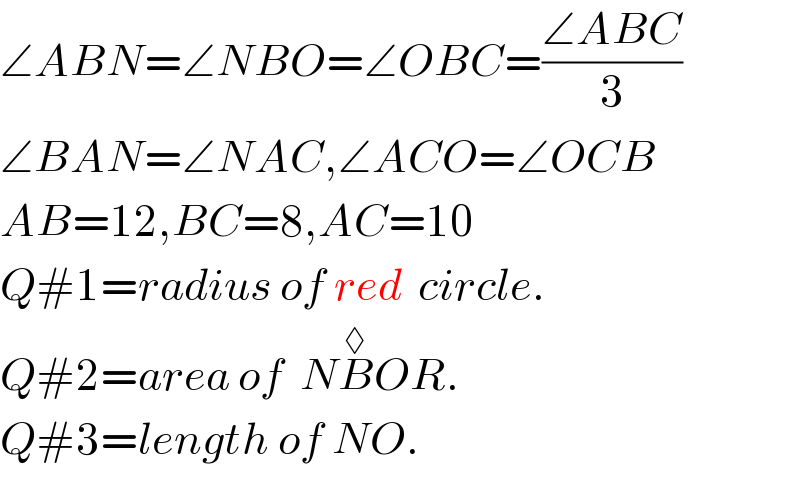∠ABN=∠NBO=∠OBC=((∠ABC)/3)  ∠BAN=∠NAC,∠ACO=∠OCB  AB=12,BC=8,AC=10  Q#1=radius of red  circle.  Q#2=area of  NB^◊ OR.  Q#3=length of NO.  