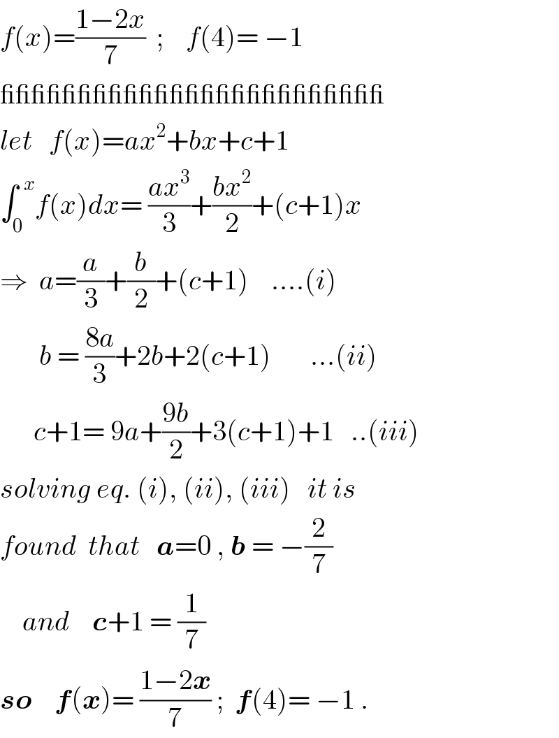f(x)=((1−2x)/7)  ;    f(4)= −1   _________________________  let   f(x)=ax^2 +bx+c+1  ∫_0 ^(  x) f(x)dx= ((ax^3 )/3)+((bx^2 )/2)+(c+1)x  ⇒  a=(a/3)+(b/2)+(c+1)    ....(i)         b = ((8a)/3)+2b+2(c+1)       ...(ii)        c+1= 9a+((9b)/2)+3(c+1)+1   ..(iii)  solving eq. (i), (ii), (iii)   it is  found  that   a=0 , b = −(2/7)      and    c+1 = (1/7)   so    f(x)= ((1−2x)/7) ;  f(4)= −1 .  