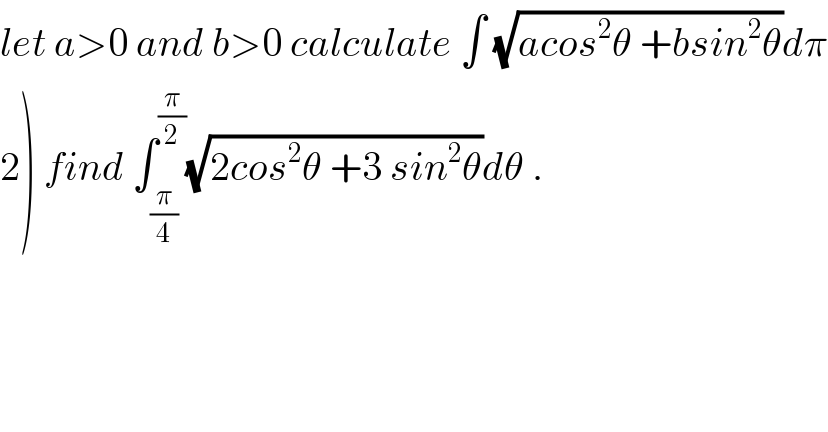 let a>0 and b>0 calculate ∫ (√(acos^2 θ +bsin^2 θ))dπ  2) find ∫_(π/4) ^(π/2) (√(2cos^2 θ +3 sin^2 θ))dθ .  