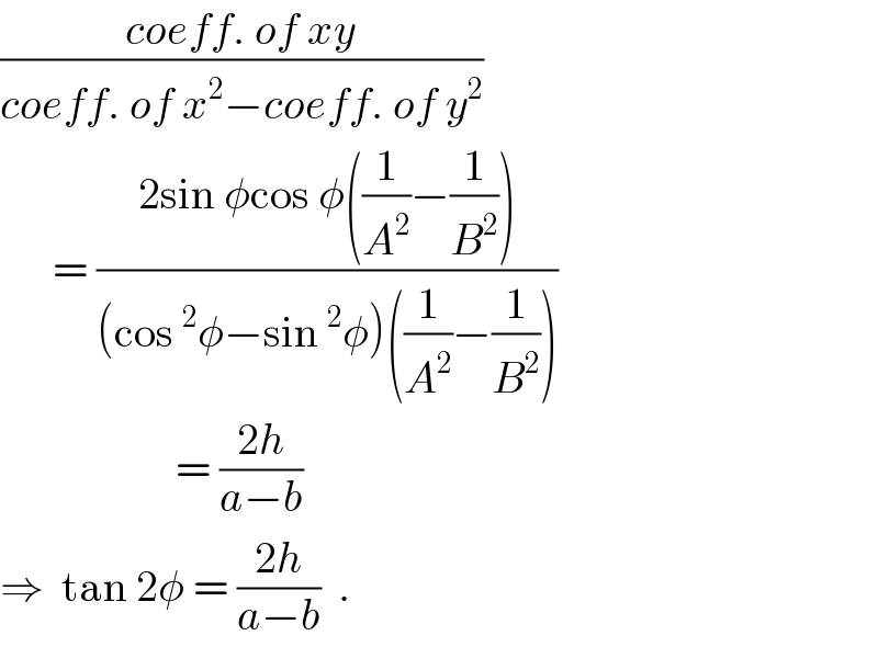 ((coeff. of xy)/(coeff. of x^2 −coeff. of y^2 ))        = ((2sin φcos φ((1/A^2 )−(1/B^2 )))/((cos^2 φ−sin^2 φ)((1/A^2 )−(1/B^2 ))))                      = ((2h)/(a−b))    ⇒  tan 2φ = ((2h)/(a−b))  .  