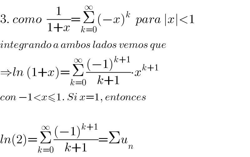 3. como  (1/(1+x))=Σ_(k=0) ^∞ (−x)^k   para ∣x∣<1  integrando a ambos lados vemos que  ⇒ln (1+x)=Σ_(k=0) ^∞ (((−1)^(k+1) )/(k+1))∙x^(k+1)   con −1<x≤1. Si x=1, entonces    ln(2)=Σ_(k=0) ^∞ (((−1)^(k+1) )/(k+1))=Σu_n   