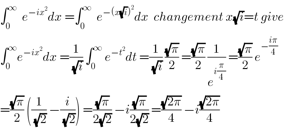 ∫_0 ^∞   e^(−ix^2 ) dx =∫_0 ^∞   e^(−(x(√i))^2 ) dx  changement x(√i)=t give  ∫_0 ^∞ e^(−ix^2 ) dx =(1/(√i)) ∫_0 ^∞  e^(−t^2 ) dt =(1/(√i)) ((√π)/2) =((√π)/2) (1/e^(i(π/4)) ) =((√π)/2) e^(−((iπ)/4))   =((√π)/2) ((1/(√2)) −(i/(√2))) =((√π)/(2(√2))) −i((√π)/(2(√2))) =((√(2π))/4) −i((√(2π))/4)  