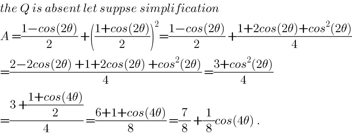the Q is absent let suppse simplification  A =((1−cos(2θ))/2) +(((1+cos(2θ))/2))^2 =((1−cos(2θ))/2) +((1+2cos(2θ)+cos^2 (2θ))/4)  =((2−2cos(2θ) +1+2cos(2θ) +cos^2 (2θ))/4) =((3+cos^2 (2θ))/4)  =((3 +((1+cos(4θ))/2))/4) =((6+1+cos(4θ))/8) =(7/8) +(1/8)cos(4θ) .  