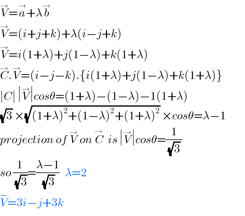 V^→ =a^→ +λb^→   V^→ =(i+j+k)+λ(i−j+k)  V^→ =i(1+λ)+j(1−λ)+k(1+λ)  C^→ .V^→ =(i−j−k).{i(1+λ)+j(1−λ)+k(1+λ)}  ∣C∣ ∣V^→ ∣cosθ=(1+λ)−(1−λ)−1(1+λ)  (√3) ×(√((1+λ)^2 +(1−λ)^2 +(1+λ)^2 )) ×cosθ=λ−1  projection of V^→  on C^(→ )   is ∣V^→ ∣cosθ=(1/((√3) ))  so (1/(√3))=((λ−1)/(√3))   λ=2  V^− =3i−j+3k  