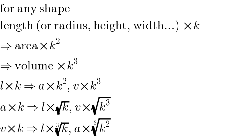for any shape  length (or radius, height, width...) ×k  ⇒ area×k^2   ⇒ volume ×k^3   l×k ⇒ a×k^2 , v×k^3   a×k ⇒ l×(√k), v×(√k^3 )  v×k ⇒ l×(k)^(1/3) , a×(k^2 )^(1/3)   