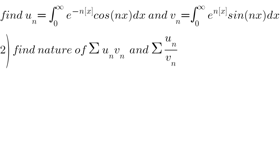 find u_n = ∫_0 ^∞  e^(−n[x]) cos(nx)dx and v_n =∫_0 ^∞  e^(n[x]) sin(nx)dx  2) find nature of Σ u_n v_n   and Σ (u_n /v_n )  