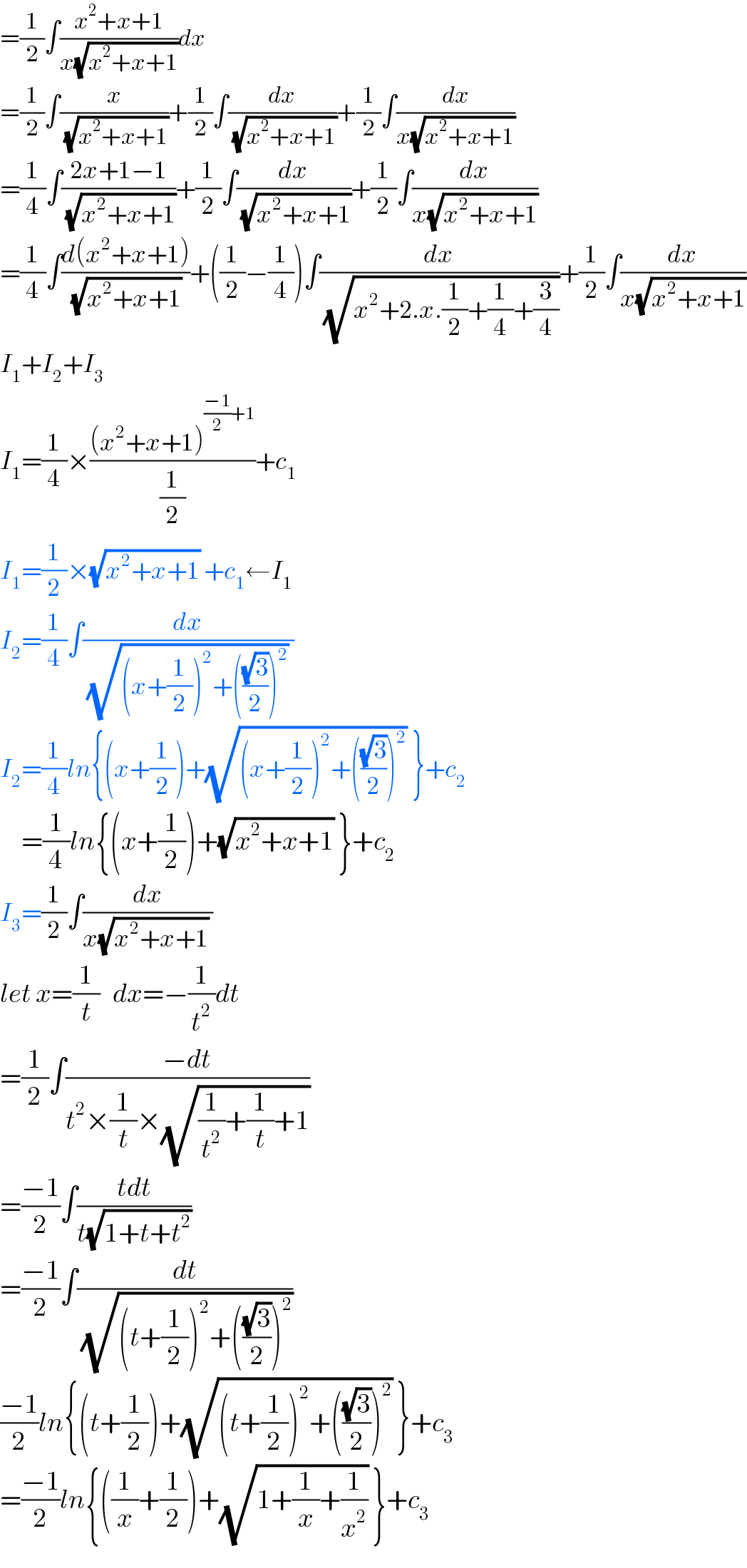 =(1/2)∫((x^2 +x+1)/(x(√(x^2 +x+1))))dx  =(1/2)∫(x/(√(x^2 +x+1)))+(1/2)∫(dx/(√(x^2 +x+1)))+(1/2)∫(dx/(x(√(x^2 +x+1))))  =(1/4)∫((2x+1−1)/(√(x^2 +x+1)))+(1/2)∫(dx/(√(x^2 +x+1)))+(1/2)∫(dx/(x(√(x^2 +x+1))))  =(1/4)∫((d(x^2 +x+1))/(√(x^2 +x+1)))+((1/2)−(1/4))∫(dx/(√(x^2 +2.x.(1/2)+(1/4)+(3/4))))+(1/2)∫(dx/(x(√(x^2 +x+1))))  I_1 +I_2 +I_3   I_1 =(1/4)×(((x^2 +x+1)^(((−1)/2)+1) )/(1/2))+c_1   I_1 =(1/2)×(√(x^2 +x+1)) +c_1 ←I_1   I_2 =(1/4)∫(dx/((√((x+(1/2))^2 +(((√3)/2))^2 )) ))  I_2 =(1/4)ln{(x+(1/2))+(√((x+(1/2))^2 +(((√3)/2))^2 )) }+c_2        =(1/4)ln{(x+(1/2))+(√(x^2 +x+1)) }+c_2   I_3 =(1/2)∫(dx/(x(√(x^2 +x+1)) ))  let x=(1/t)   dx=−(1/t^2 )dt  =(1/2)∫((−dt)/(t^2 ×(1/t)×(√((1/t^2 )+(1/t)+1))))  =((−1)/2)∫((tdt)/(t(√(1+t+t^2 ))))  =((−1)/2)∫(dt/(√((t+(1/2))^2 +(((√3)/2))^2 )))  ((−1)/2)ln{(t+(1/2))+(√((t+(1/2))^2 +(((√3)/2))^2 )) }+c_3   =((−1)/2)ln{((1/x)+(1/2))+(√(1+(1/x)+(1/x^2 ))) }+c_3   