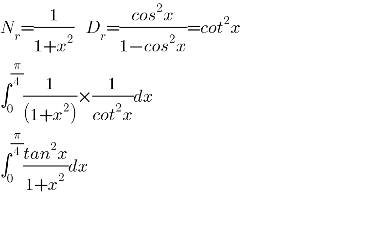 N_r =(1/(1+x^2 ))    D_r =((cos^2 x)/(1−cos^2 x))=cot^2 x  ∫_0 ^(π/4) (1/((1+x^2 )))×(1/(cot^2 x))dx  ∫_0 ^(π/4) ((tan^2 x)/(1+x^2 ))dx      
