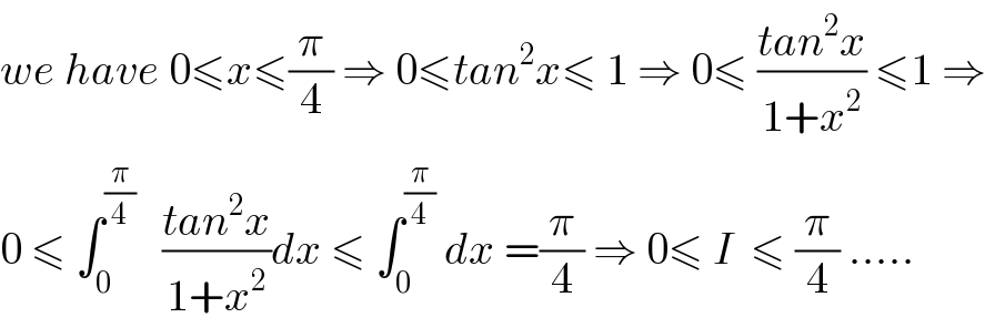 we have 0≤x≤(π/4) ⇒ 0≤tan^2 x≤ 1 ⇒ 0≤ ((tan^2 x)/(1+x^2 )) ≤1 ⇒   0 ≤ ∫_0 ^(π/4)    ((tan^2 x)/(1+x^2 ))dx ≤ ∫_0 ^(π/4)  dx =(π/4) ⇒ 0≤ I  ≤ (π/4) .....  