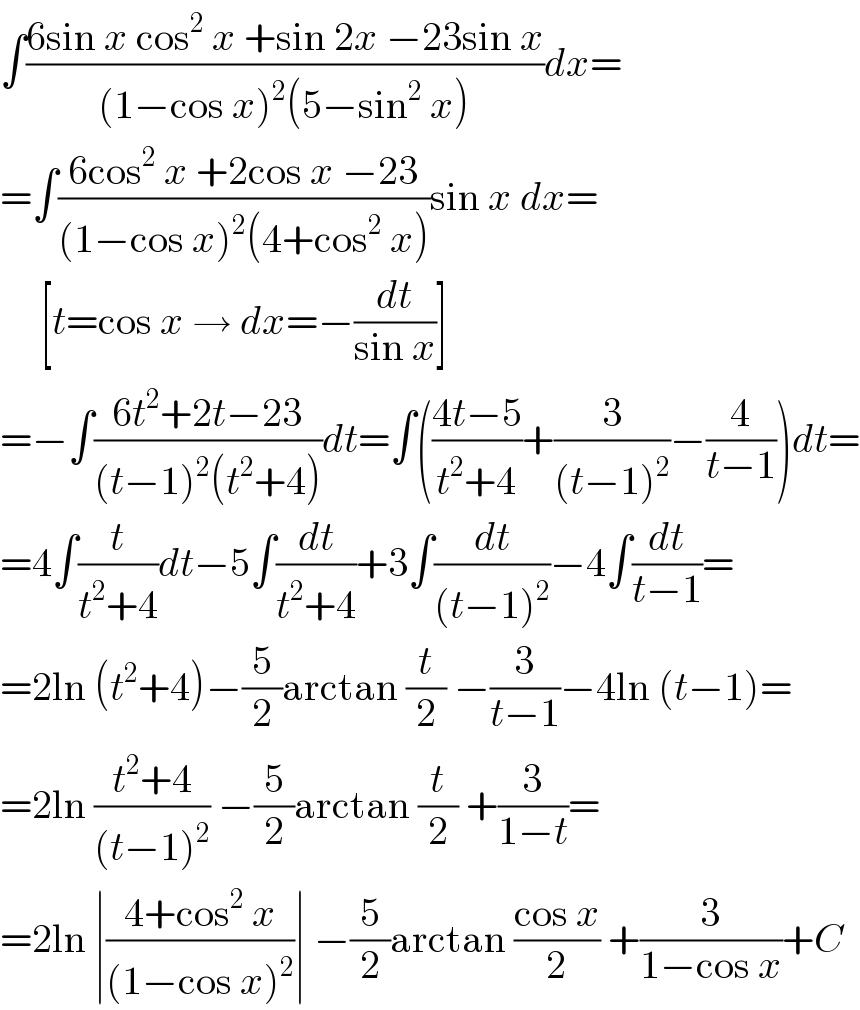 ∫((6sin x cos^2  x +sin 2x −23sin x)/((1−cos x)^2 (5−sin^2  x)))dx=  =∫((6cos^2  x +2cos x −23)/((1−cos x)^2 (4+cos^2  x)))sin x dx=       [t=cos x → dx=−(dt/(sin x))]  =−∫((6t^2 +2t−23)/((t−1)^2 (t^2 +4)))dt=∫(((4t−5)/(t^2 +4))+(3/((t−1)^2 ))−(4/(t−1)))dt=  =4∫(t/(t^2 +4))dt−5∫(dt/(t^2 +4))+3∫(dt/((t−1)^2 ))−4∫(dt/(t−1))=  =2ln (t^2 +4)−(5/2)arctan (t/2) −(3/(t−1))−4ln (t−1)=  =2ln ((t^2 +4)/((t−1)^2 )) −(5/2)arctan (t/2) +(3/(1−t))=  =2ln ∣((4+cos^2  x)/((1−cos x)^2 ))∣ −(5/2)arctan ((cos x)/2) +(3/(1−cos x))+C  