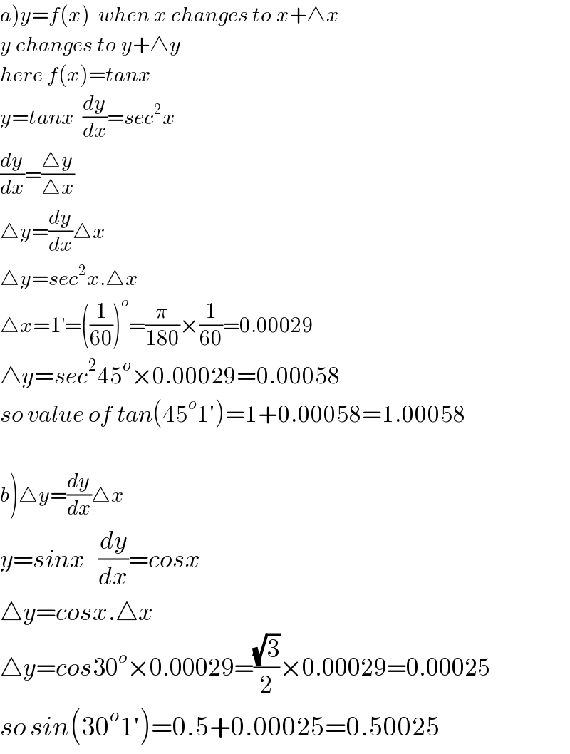 a)y=f(x)  when x changes to x+△x  y changes to y+△y  here f(x)=tanx    y=tanx  (dy/dx)=sec^2 x  (dy/dx)=((△y)/(△x))  △y=(dy/dx)△x  △y=sec^2 x.△x  △x=1^′ =((1/(60)))^o =(π/(180))×(1/(60))=0.00029  △y=sec^2 45^o ×0.00029=0.00058  so value of tan(45^o 1′)=1+0.00058=1.00058    b)△y=(dy/dx)△x  y=sinx   (dy/dx)=cosx  △y=cosx.△x  △y=cos30^o ×0.00029=((√3)/2)×0.00029=0.00025  so sin(30^o 1′)=0.5+0.00025=0.50025  