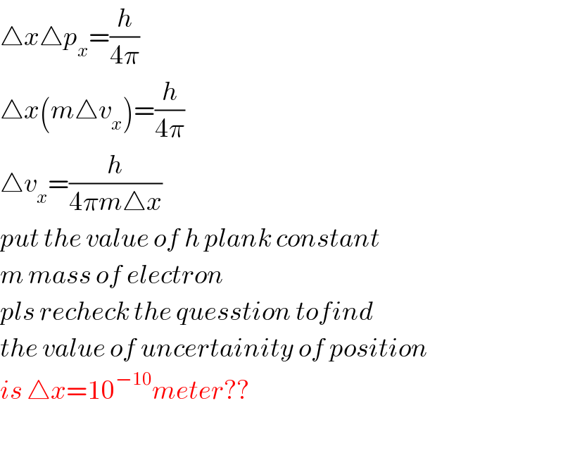 △x△p_x =(h/(4π))  △x(m△v_x )=(h/(4π))  △v_x =(h/(4πm△x))  put the value of h plank constant  m mass of electron  pls recheck the quesstion tofind   the value of uncertainity of position  is △x=10^(−10) meter??    