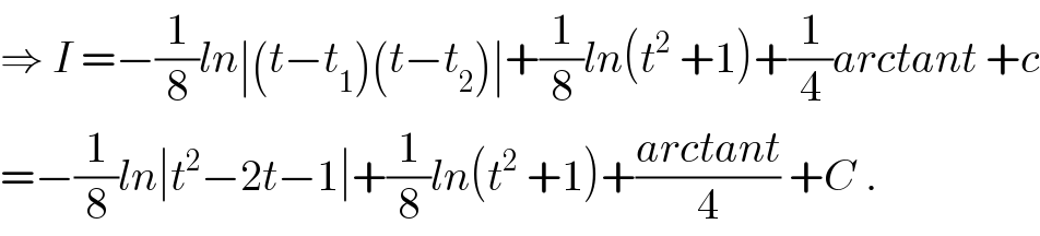 ⇒ I =−(1/8)ln∣(t−t_1 )(t−t_2 )∣+(1/8)ln(t^2  +1)+(1/4)arctant +c  =−(1/8)ln∣t^2 −2t−1∣+(1/8)ln(t^2  +1)+((arctant)/4) +C .  
