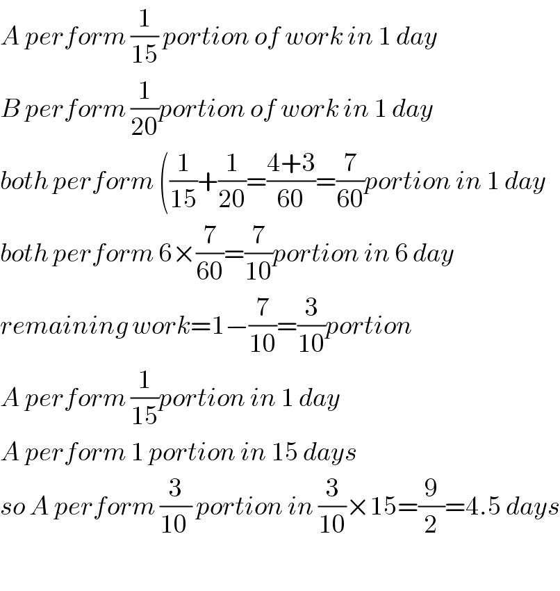 A perform (1/(15)) portion of work in 1 day  B perform (1/(20))portion of work in 1 day  both perform ((1/(15))+(1/(20))=((4+3)/(60))=(7/(60))portion in 1 day  both perform 6×(7/(60))=(7/(10))portion in 6 day  remaining work=1−(7/(10))=(3/(10))portion  A perform (1/(15))portion in 1 day  A perform 1 portion in 15 days  so A perform (3/(10 )) portion in (3/(10))×15=(9/2)=4.5 days    