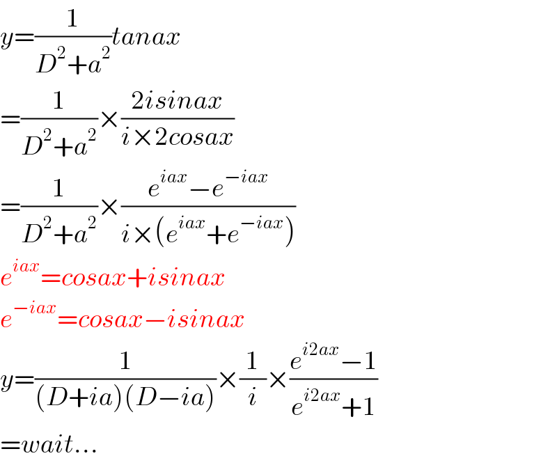 y=(1/(D^2 +a^2 ))tanax  =(1/(D^2 +a^2 ))×((2isinax)/(i×2cosax))  =(1/(D^2 +a^2 ))×((e^(iax) −e^(−iax) )/(i×(e^(iax) +e^(−iax) )))  e^(iax) =cosax+isinax  e^(−iax) =cosax−isinax  y=(1/((D+ia)(D−ia)))×(1/i)×((e^(i2ax) −1)/(e^(i2ax) +1))  =wait...  