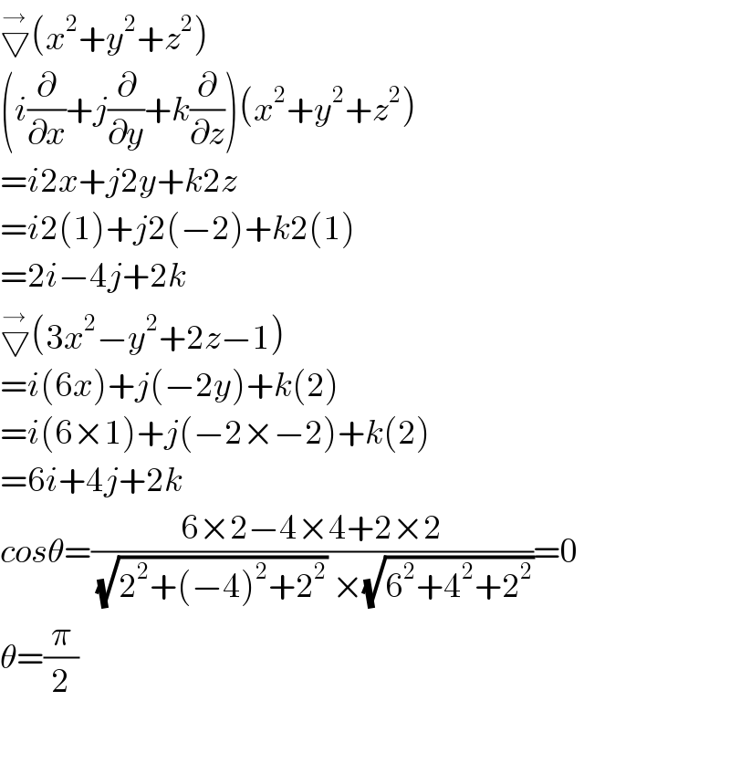 ▽^→ (x^2 +y^2 +z^2 )  (i(∂/∂x)+j(∂/∂y)+k(∂/∂z))(x^2 +y^2 +z^2 )  =i2x+j2y+k2z  =i2(1)+j2(−2)+k2(1)  =2i−4j+2k  ▽^→ (3x^2 −y^2 +2z−1)  =i(6x)+j(−2y)+k(2)  =i(6×1)+j(−2×−2)+k(2)  =6i+4j+2k  cosθ=((6×2−4×4+2×2)/((√(2^2 +(−4)^2 +2^2 )) ×(√(6^2 +4^2 +2^2 ))))=0  θ=(π/2)    