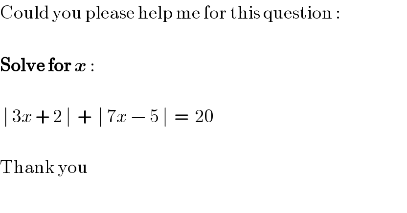 Could you please help me for this question :    Solve for x :     ∣ 3x + 2 ∣  +  ∣ 7x − 5 ∣  =  20    Thank you    