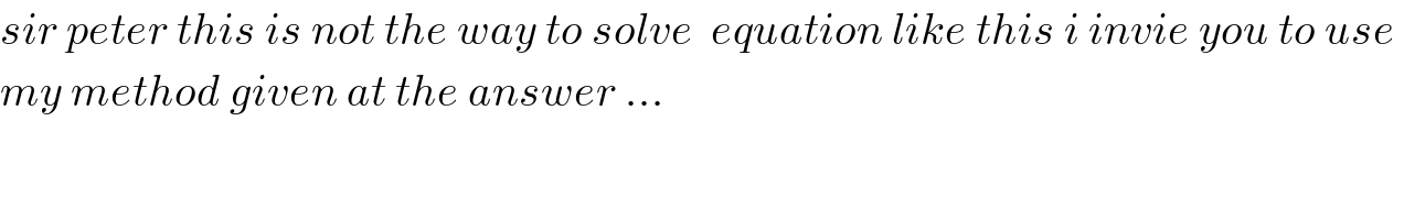 sir peter this is not the way to solve  equation like this i invie you to use   my method given at the answer ...  