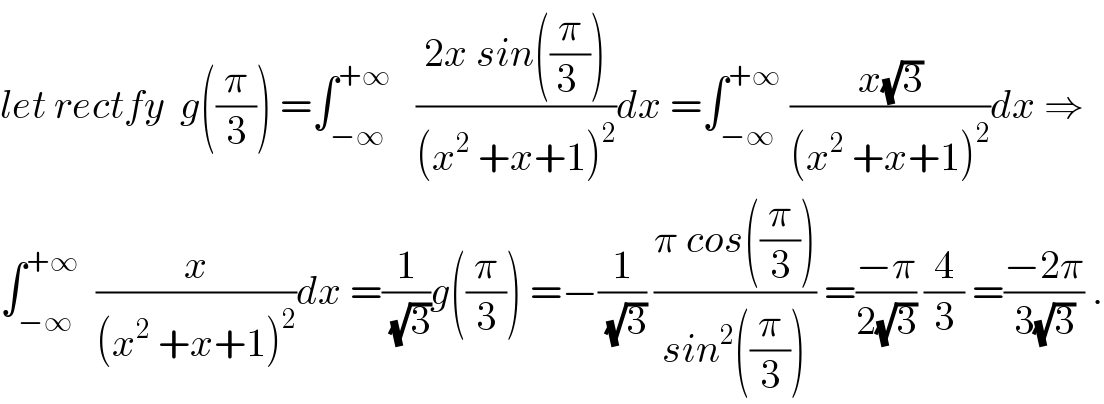 let rectfy  g((π/3)) =∫_(−∞) ^(+∞)    ((2x sin((π/(3 ))))/((x^2  +x+1)^2 ))dx =∫_(−∞) ^(+∞)  ((x(√3))/((x^2  +x+1)^2 ))dx ⇒  ∫_(−∞) ^(+∞)   (x/((x^2  +x+1)^2 ))dx =(1/(√3))g((π/3)) =−(1/(√3)) ((π cos((π/3)))/(sin^2 ((π/3)))) =((−π)/(2(√3))) (4/3) =((−2π)/(3(√3))) .  