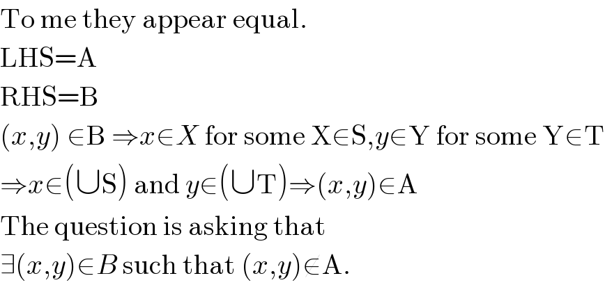 To me they appear equal.  LHS=A  RHS=B  (x,y) ∈B ⇒x∈X for some X∈S,y∈Y for some Y∈T  ⇒x∈(∪S) and y∈(∪T)⇒(x,y)∈A  The question is asking that  ∃(x,y)∈B such that (x,y)∉A.  