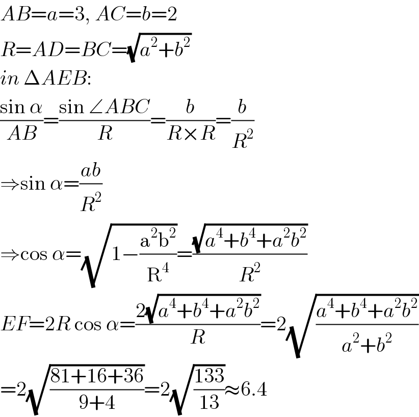 AB=a=3, AC=b=2  R=AD=BC=(√(a^2 +b^2 ))  in ΔAEB:  ((sin α)/(AB))=((sin ∠ABC)/R)=(b/(R×R))=(b/R^2 )  ⇒sin α=((ab)/R^2 )  ⇒cos α=(√(1−((a^2 b^2 )/R^4 )))=((√(a^4 +b^4 +a^2 b^2 ))/R^2 )  EF=2R cos α=((2(√(a^4 +b^4 +a^2 b^2 )))/R)=2(√((a^4 +b^4 +a^2 b^2 )/(a^2 +b^2 )))  =2(√((81+16+36)/(9+4)))=2(√((133)/(13)))≈6.4  