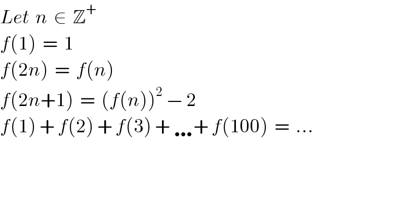 Let  n  ∈  Z^+   f(1)  =  1  f(2n)  =  f(n)  f(2n+1)  =  (f(n))^2  − 2  f(1) + f(2) + f(3) + …+ f(100)  =  ...  