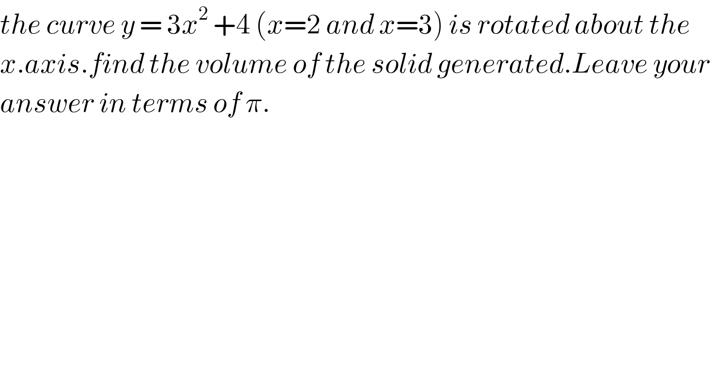 the curve y = 3x^2  +4 (x=2 and x=3) is rotated about the   x.axis.find the volume of the solid generated.Leave your  answer in terms of π.  