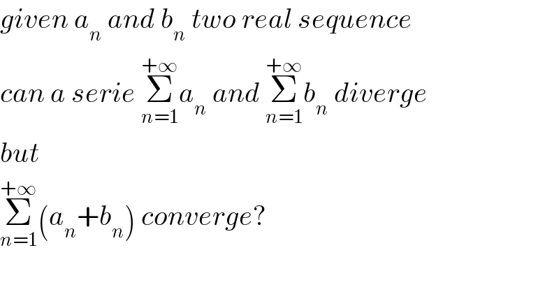 given a_n  and b_n  two real sequence  can a serie Σ_(n=1) ^(+∞) a_n  and Σ_(n=1) ^(+∞) b_n  diverge  but  Σ_(n=1) ^(+∞) (a_n +b_n ) converge?  