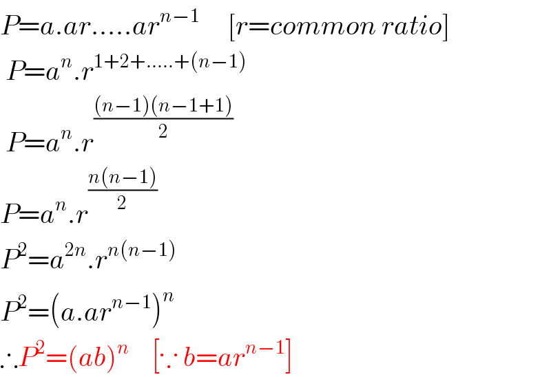 P=a.ar.....ar^(n−1)      [r=common ratio]   P=a^n .r^(1+2+.....+(n−1))    P=a^n .r^(((n−1)(n−1+1))/2)   P=a^n .r^((n(n−1))/2)   P^2 =a^(2n) .r^(n(n−1))   P^2 =(a.ar^(n−1) )^n   ∴P^2 =(ab)^n     [∵ b=ar^(n−1) ]  