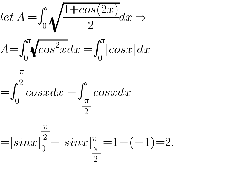 let A =∫_0 ^π (√((1+cos(2x))/2))dx ⇒  A=∫_0 ^π (√(cos^2 x))dx =∫_0 ^π ∣cosx∣dx  =∫_0 ^(π/2) cosxdx −∫_(π/2) ^π cosxdx  =[sinx]_0 ^(π/2) −[sinx]_(π/2) ^π  =1−(−1)=2.    