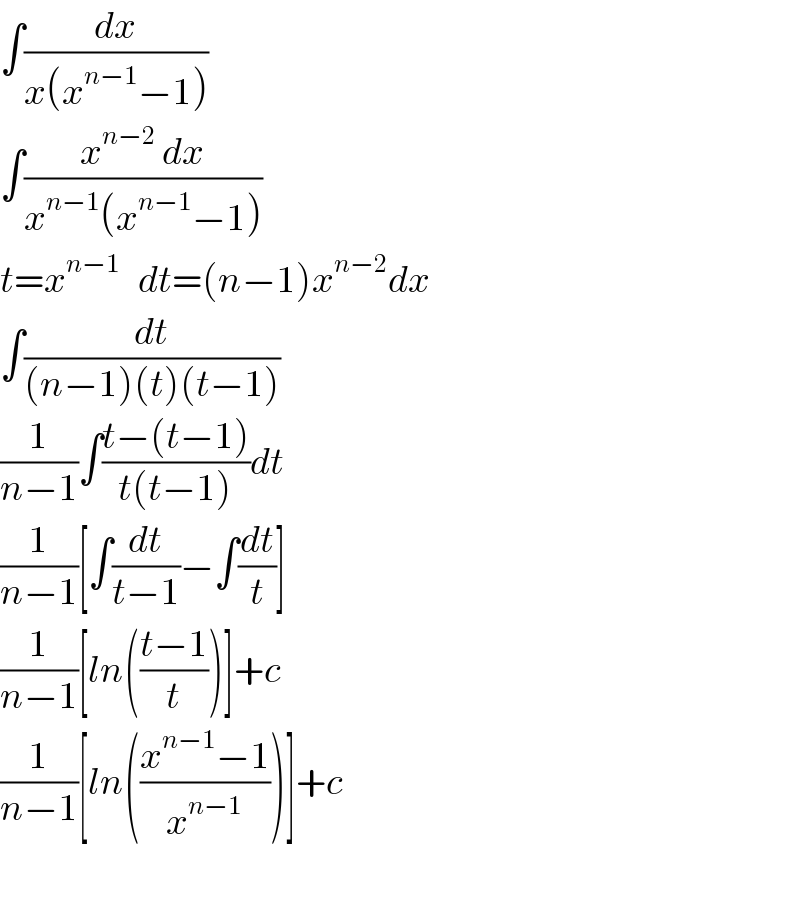 ∫(dx/(x(x^(n−1) −1)))  ∫((x^(n−2)  dx)/(x^(n−1) (x^(n−1) −1)))  t=x^(n−1)    dt=(n−1)x^(n−2) dx  ∫(dt/((n−1)(t)(t−1)))  (1/(n−1))∫((t−(t−1))/(t(t−1)))dt  (1/(n−1))[∫(dt/(t−1))−∫(dt/t)]  (1/(n−1))[ln(((t−1)/t))]+c  (1/(n−1))[ln(((x^(n−1) −1)/x^(n−1) ))]+c    