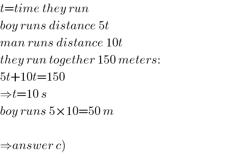 t=time they run  boy runs distance 5t  man runs distance 10t  they run together 150 meters:  5t+10t=150  ⇒t=10 s  boy runs 5×10=50 m    ⇒answer c)  