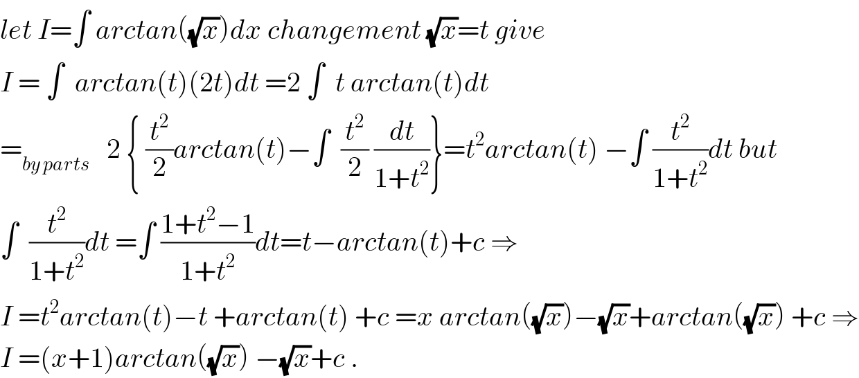 let I=∫ arctan((√x))dx changement (√x)=t give  I = ∫  arctan(t)(2t)dt =2 ∫  t arctan(t)dt  =_(by parts)    2 { (t^2 /2)arctan(t)−∫  (t^2 /2) (dt/(1+t^2 ))}=t^2 arctan(t) −∫ (t^2 /(1+t^2 ))dt but  ∫  (t^2 /(1+t^2 ))dt =∫ ((1+t^2 −1)/(1+t^2 ))dt=t−arctan(t)+c ⇒  I =t^2 arctan(t)−t +arctan(t) +c =x arctan((√x))−(√x)+arctan((√x)) +c ⇒  I =(x+1)arctan((√x)) −(√x)+c .  