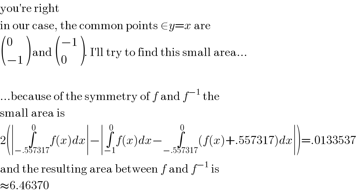 you′re right  in our case, the common points ∉y=x are   ((0),((−1)) ) and  (((−1)),(0) ). I′ll try to find this small area...    ...because of the symmetry of f and f^(−1)  the  small area is  2(∣∫_(−.557317) ^0 f(x)dx∣−∣∫_(−1) ^0 f(x)dx−∫_(−.557317) ^0 (f(x)+.557317)dx∣)=.0133537  and the resulting area between f and f^(−1)  is  ≈6.46370  