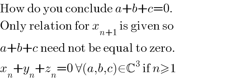 How do you conclude a+b+c=0.  Only relation for x_(n+1)  is given so   a+b+c need not be equal to zero.  x_n +y_n +z_n =0 ∀(a,b,c)∈C^3  if n≥1  