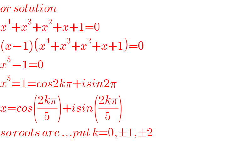 or solution  x^4 +x^3 +x^2 +x+1=0  (x−1)(x^4 +x^3 +x^2 +x+1)=0  x^5 −1=0  x^5 =1=cos2kπ+isin2π  x=cos(((2kπ)/5))+isin(((2kπ)/5))  so roots are ...put k=0,±1,±2  