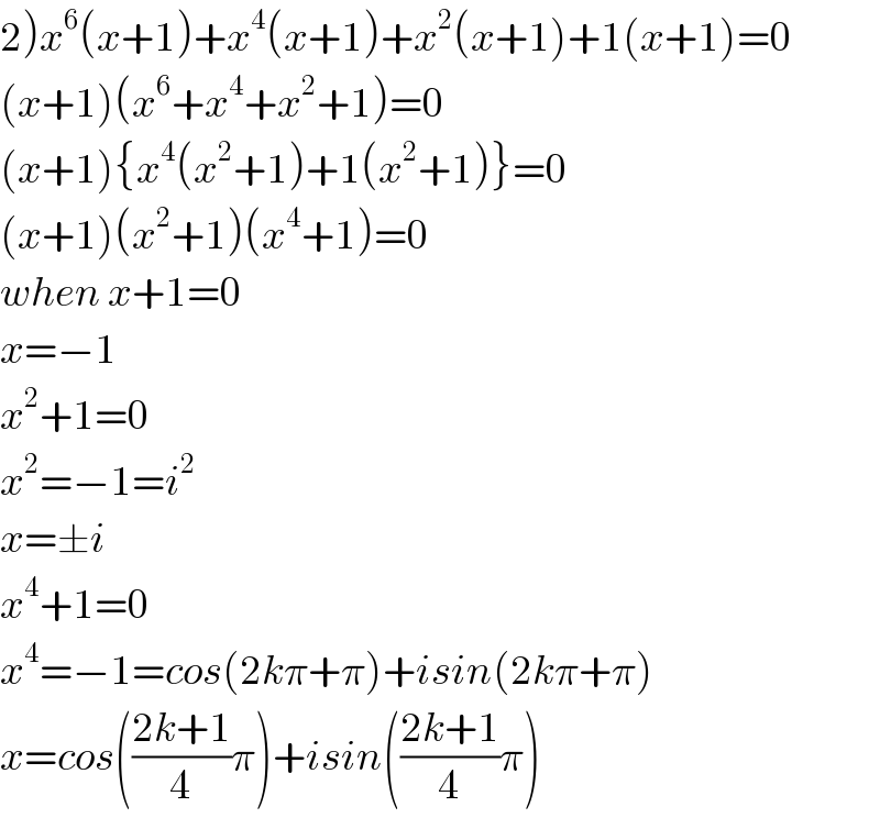 2)x^6 (x+1)+x^4 (x+1)+x^2 (x+1)+1(x+1)=0  (x+1)(x^6 +x^4 +x^2 +1)=0  (x+1){x^4 (x^2 +1)+1(x^2 +1)}=0  (x+1)(x^2 +1)(x^4 +1)=0  when x+1=0  x=−1  x^2 +1=0  x^2 =−1=i^2   x=±i  x^4 +1=0  x^4 =−1=cos(2kπ+π)+isin(2kπ+π)  x=cos(((2k+1)/4)π)+isin(((2k+1)/4)π)  