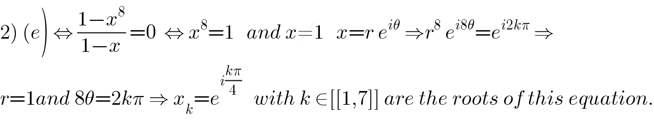 2) (e) ⇔ ((1−x^8 )/(1−x)) =0  ⇔ x^8 =1   and x≠1   x=r e^(iθ)  ⇒r^8  e^(i8θ) =e^(i2kπ)  ⇒  r=1and 8θ=2kπ ⇒ x_k =e^(i((kπ)/4))    with k ∈[[1,7]] are the roots of this equation.  