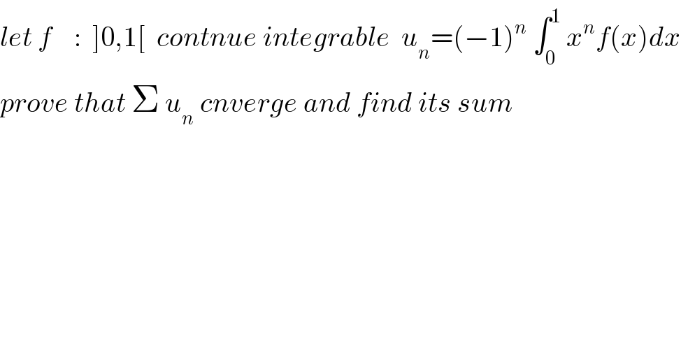 let f    :  ]0,1[  contnue integrable  u_n =(−1)^n  ∫_0 ^1  x^n f(x)dx  prove that Σ u_n  cnverge and find its sum    