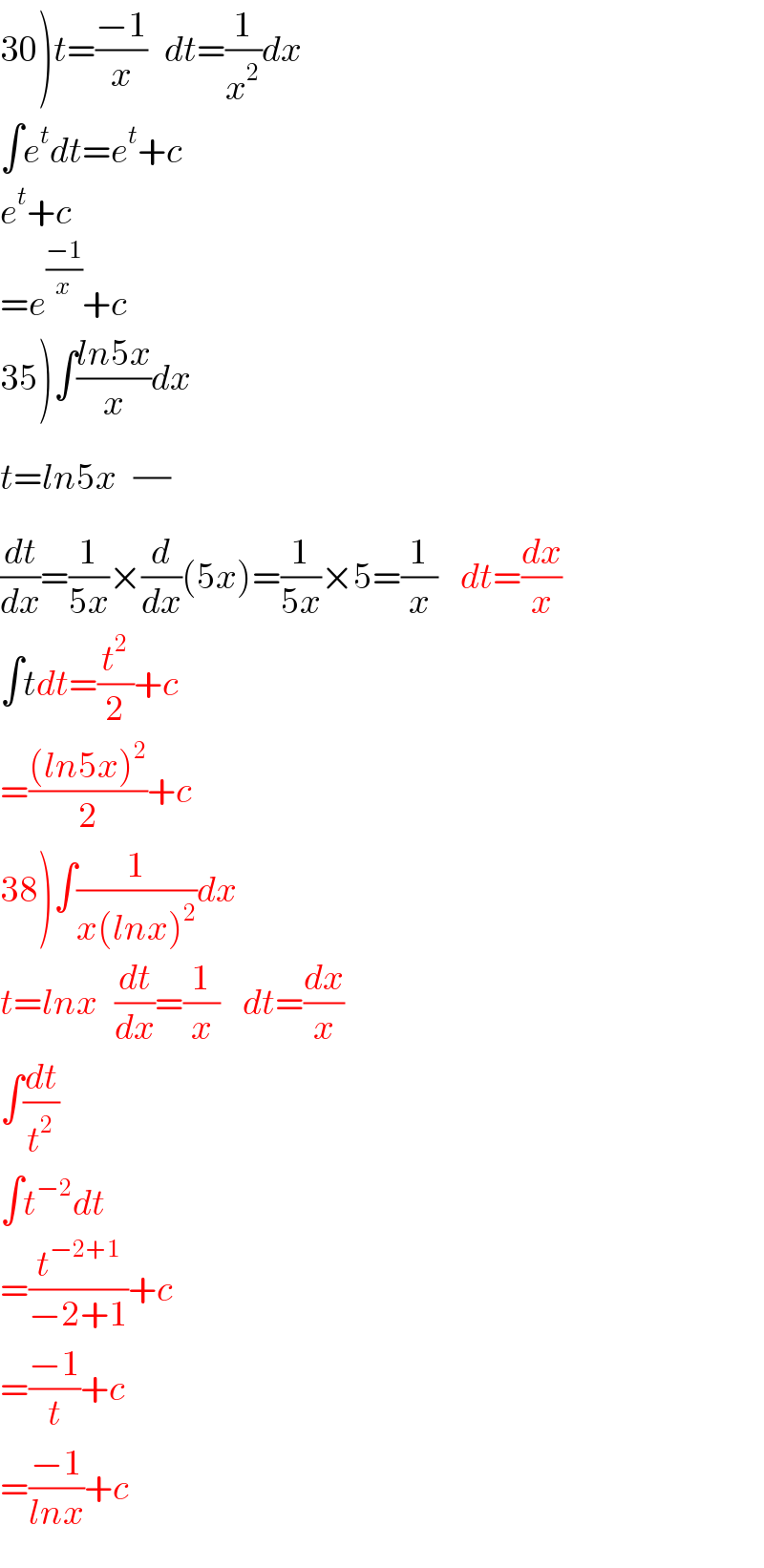 30)t=((−1)/x)   dt=(1/x^2 )dx  ∫e^t dt=e^t +c  e^t +c  =e^((−1)/x) +c  35)∫((ln5x)/x)dx  t=ln5x   (/)  (dt/dx)=(1/(5x))×(d/dx)(5x)=(1/(5x))×5=(1/x)    dt=(dx/x)  ∫tdt=(t^2 /2)+c     =(((ln5x)^2 )/2)+c  38)∫(1/(x(lnx)^2 ))dx  t=lnx   (dt/dx)=(1/x)    dt=(dx/x)  ∫(dt/t^2 )  ∫t^(−2) dt  =(t^(−2+1) /(−2+1))+c  =((−1)/t)+c  =((−1)/(lnx))+c  