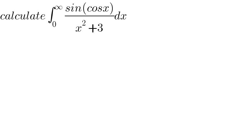 calculate ∫_0 ^∞  ((sin(cosx))/(x^2  +3))dx  