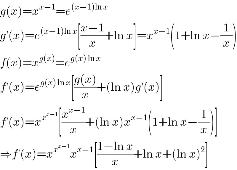 g(x)=x^(x−1) =e^((x−1)ln x)   g′(x)=e^((x−1)ln x) [((x−1)/x)+ln x]=x^(x−1) (1+ln x−(1/x))  f(x)=x^(g(x)) =e^(g(x) ln x )   f′(x)=e^(g(x) ln x) [((g(x))/x)+(ln x)g′(x)]  f′(x)=x^x^(x−1)  [(x^(x−1) /x)+(ln x)x^(x−1) (1+ln x−(1/x))]  ⇒f′(x)=x^x^(x−1)  x^(x−1) [((1−ln x)/x)+ln x+(ln x)^2 ]  