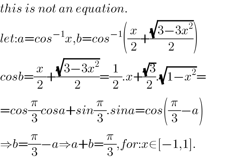 this is not an equation.  let:a=cos^(−1) x,b=cos^(−1) ((x/2)+((√(3−3x^2 ))/2))  cosb=(x/2)+((√(3−3x^2 ))/2)=(1/2).x+((√3)/2).(√(1−x^2 ))=  =cos(π/3)cosa+sin(π/3).sina=cos((π/3)−a)  ⇒b=(π/3)−a⇒a+b=(π/3),for:x∈[−1,1].  