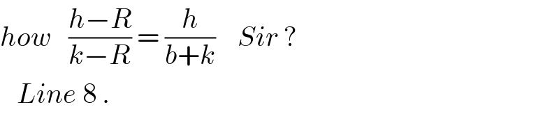 how   ((h−R)/(k−R)) = (h/(b+k))    Sir ?     Line 8 .  